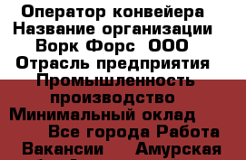 Оператор конвейера › Название организации ­ Ворк Форс, ООО › Отрасль предприятия ­ Промышленность, производство › Минимальный оклад ­ 30 000 - Все города Работа » Вакансии   . Амурская обл.,Архаринский р-н